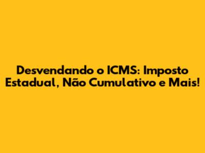 Desvendando o ICMS: Imposto Estadual, Não Cumulativo e Mais!
