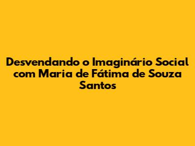 Desvendando o Imaginário Social com Maria de Fátima de Souza Santos