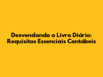 Desvendando o Livro Diário: Requisitos Essenciais Contábeis