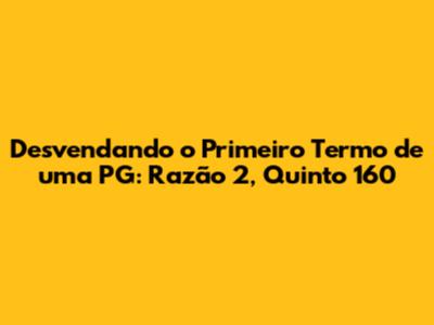 Desvendando o Primeiro Termo de uma PG: Razão 2, Quinto 160