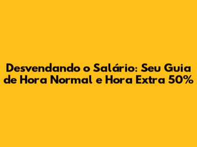 Desvendando o Salário: Seu Guia de Hora Normal e Hora Extra 50%
