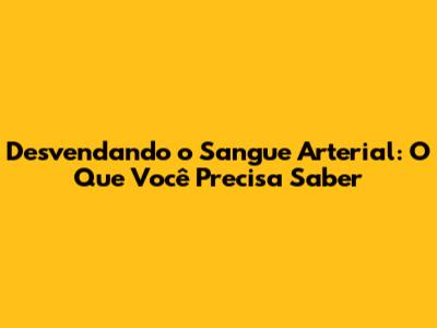 Desvendando o Sangue Arterial: O Que Você Precisa Saber