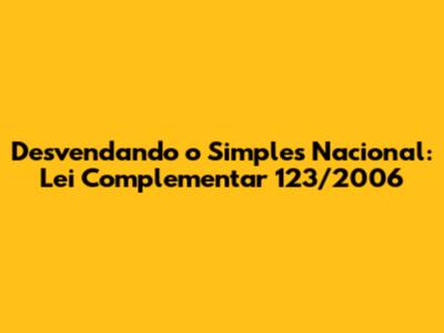 Desvendando o Simples Nacional: Lei Complementar 123/2006