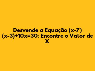 Desvende a Equação (x-7)(x-3)+10x=30: Encontre o Valor de X