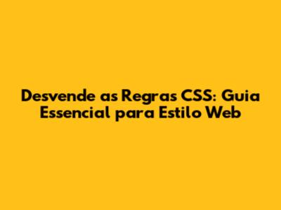 Desvende as Regras CSS: Guia Essencial para Estilo Web