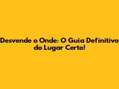 Desvende o 'Onde': O Guia Definitivo do Lugar Certo!