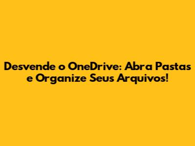 Desvende o OneDrive: Abra Pastas e Organize Seus Arquivos!