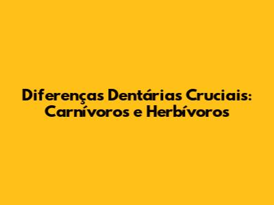 Diferenças Dentárias Cruciais: Carnívoros e Herbívoros