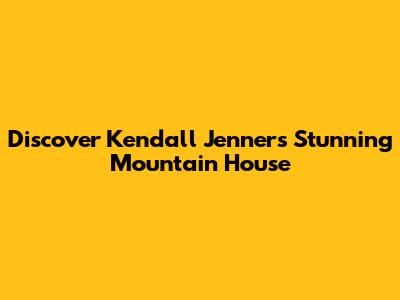 Discover Kendall Jenner's Stunning Mountain House