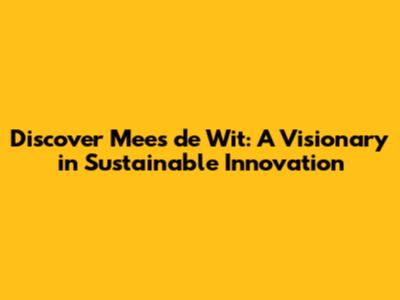 Discover Mees de Wit: A Visionary in Sustainable Innovation