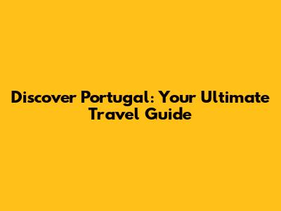 Discover Portugal: Your Ultimate Travel Guide