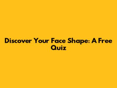 Discover Your Face Shape: A Free Quiz