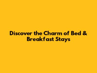 Discover the Charm of Bed & Breakfast Stays