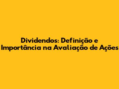 Dividendos: Definição e Importância na Avaliação de Ações