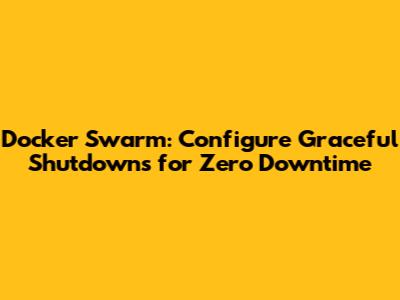 Docker Swarm: Configure Graceful Shutdowns for Zero Downtime