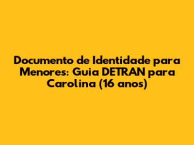 Documento de Identidade para Menores: Guia DETRAN para Carolina (16 anos)