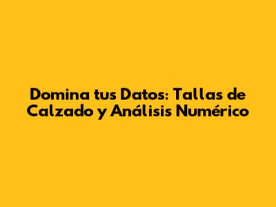 Domina tus Datos: Tallas de Calzado y Análisis Numérico