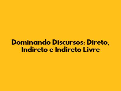 Dominando Discursos: Direto, Indireto e Indireto Livre