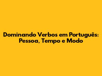 Dominando Verbos em Português: Pessoa, Tempo e Modo
