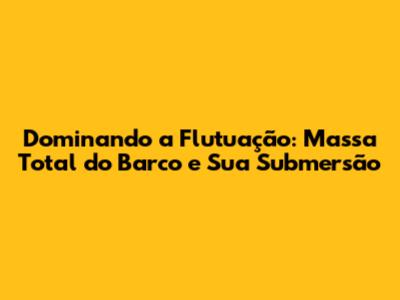 Dominando a Flutuação: Massa Total do Barco e Sua Submersão