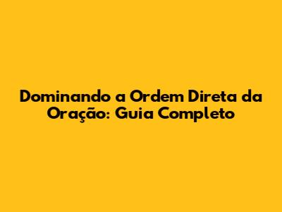 Dominando a Ordem Direta da Oração: Guia Completo