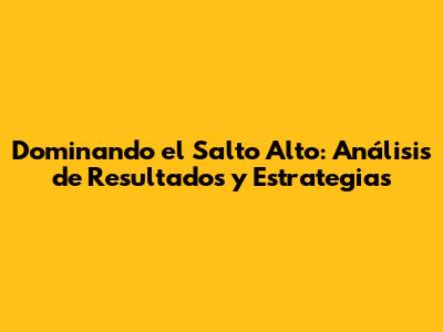 Dominando el Salto Alto: Análisis de Resultados y Estrategias