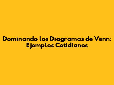 Dominando los Diagramas de Venn: Ejemplos Cotidianos
