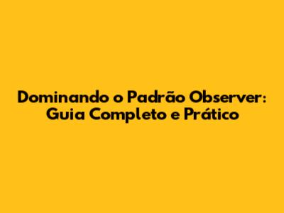 Dominando o Padrão Observer: Guia Completo e Prático