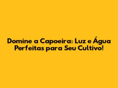 Domine a Capoeira: Luz e Água Perfeitas para Seu Cultivo!