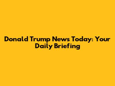 Donald Trump News Today: Your Daily Briefing
