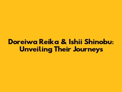 Doreiwa Reika & Ishii Shinobu: Unveiling Their Journeys