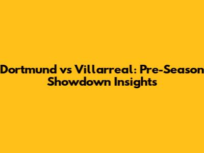 Dortmund vs Villarreal: Pre-Season Showdown Insights
