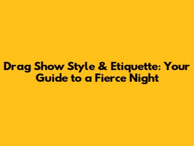 Drag Show Style & Etiquette: Your Guide to a Fierce Night