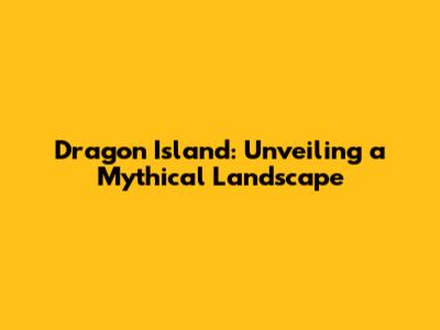Dragon Island: Unveiling a Mythical Landscape