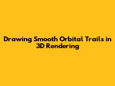 Drawing Smooth Orbital Trails in 3D Rendering