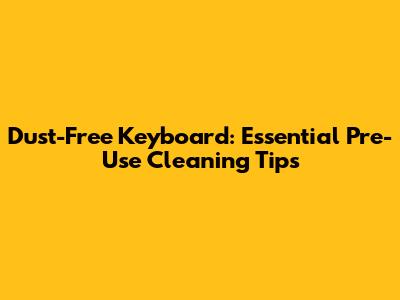 Dust-Free Keyboard: Essential Pre-Use Cleaning Tips