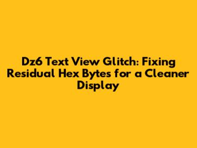 Dz6 Text View Glitch: Fixing Residual Hex Bytes for a Cleaner Display