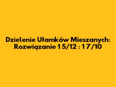 Dzielenie Ułamków Mieszanych: Rozwiązanie 1 5/12 : 1 7/10