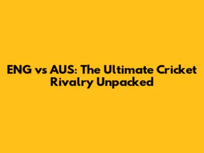 ENG vs AUS: The Ultimate Cricket Rivalry Unpacked