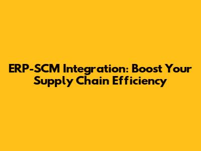 ERP-SCM Integration: Boost Your Supply Chain Efficiency
