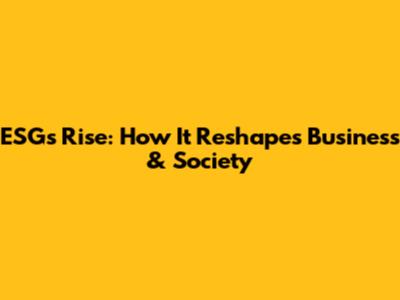 ESG's Rise: How It Reshapes Business & Society