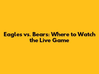 Eagles vs. Bears: Where to Watch the Live Game