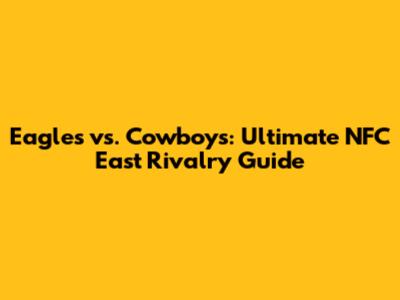 Eagles vs. Cowboys: Ultimate NFC East Rivalry Guide