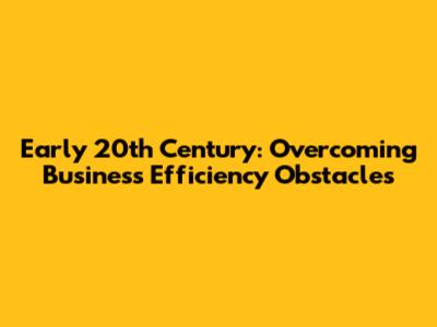 Early 20th Century: Overcoming Business Efficiency Obstacles