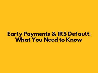 Early Payments & IRS Default: What You Need to Know