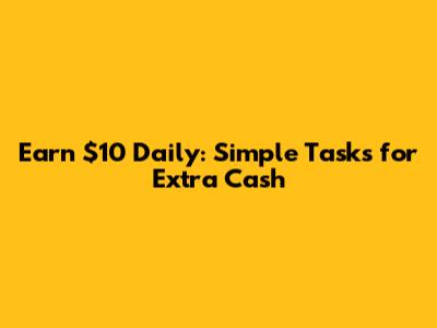 Earn $10 Daily: Simple Tasks for Extra Cash