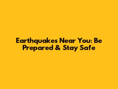 Earthquakes Near You: Be Prepared & Stay Safe