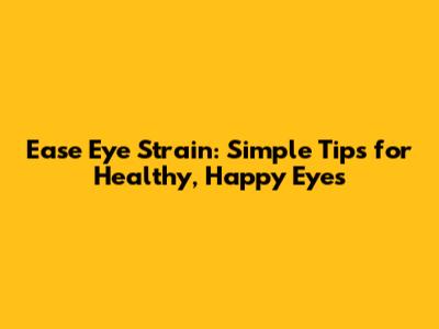Ease Eye Strain: Simple Tips for Healthy, Happy Eyes