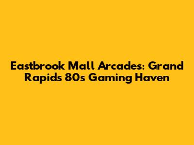 Eastbrook Mall Arcades: Grand Rapids' 80s Gaming Haven
