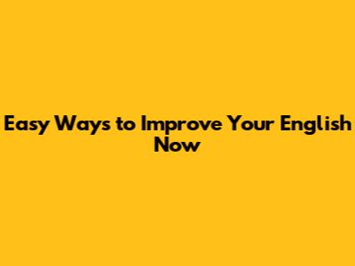 Easy Ways to Improve Your English Now